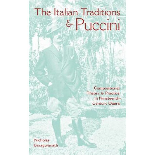 The Italian Traditions & Puccini: Compositional Theory and Practice in Nineteenth-Century Opera, Nicholas Baragwanath (Author)