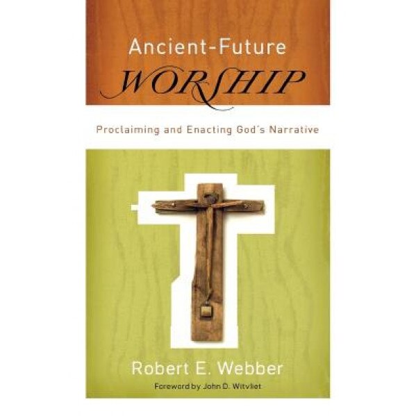 Ancient-Future Worship: Proclaiming and Enacting God's Narrative, Robert E. Webber