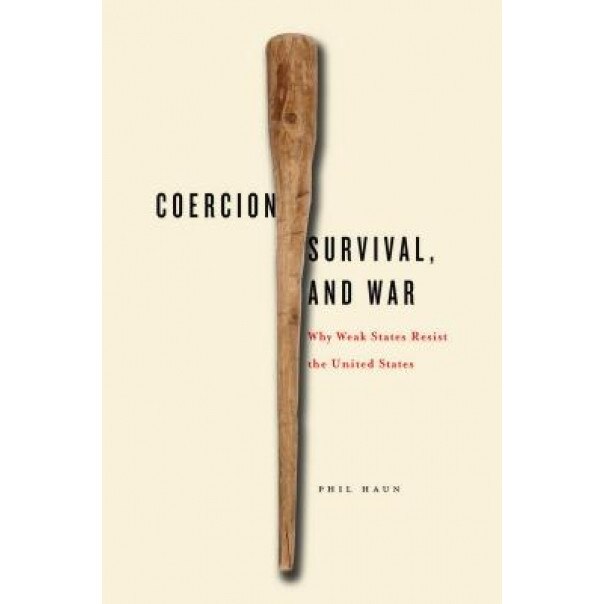 Coercion, Survival, and War: Why Weak States Resist the United States, Phil M. Haun (Author)