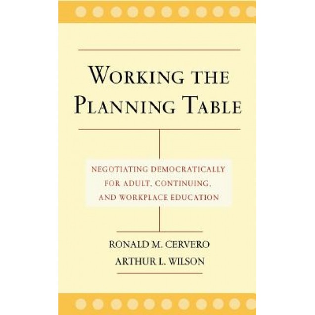 Working the Planning Table: Negotiating Democratically for Adult, Continuing, and Workplace Education, Arthur L. Wilson, Ronald M. Cervero