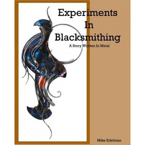 Experiments in Blacksmithing: A Story Written in Metal, Mike Edelman (Author)