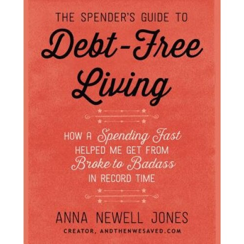 The Spender's Guide to Debt-Free Living: How a Spending Fast Helped Me Get from Broke to Badass in Record Time - Anna Newell Jones (Author)