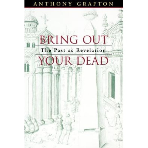 Bring Out Your Dead: The Past as Revelation, Anthony Grafton (Author)