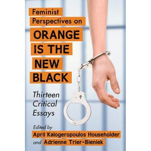 Feminist Perspectives on Orange Is the New Black: Thirteen Critical Essays, April Kalogeropoulos Householder (Editor)