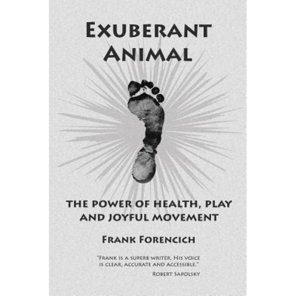 Exuberant Animal: The Power of Health, Play and Joyful Movement, Frank Forencich