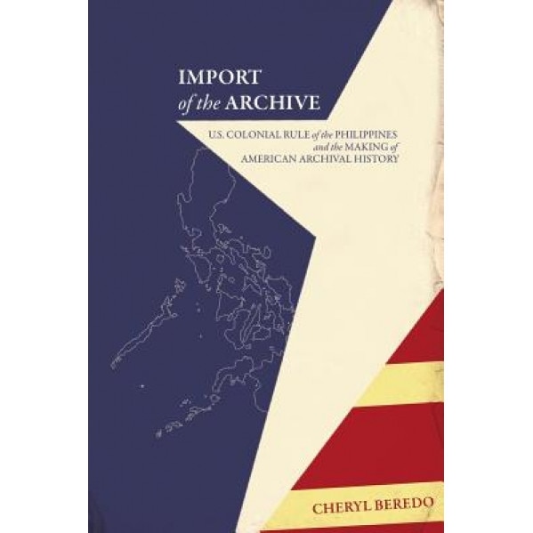 Import of the Archive: U.S. Colonial Rule of the Philippines and the Making of American Archival History, Cheryl Beredo (Author)