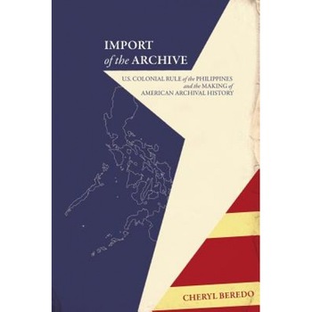 Import of the Archive: U.S. Colonial Rule of the Philippines and the Making of American Archival History, Cheryl Beredo (Author) Import of the Archive: U.S. Colonial Rule of the Philippines and the Making of American Archival History, Cheryl Beredo (Author)