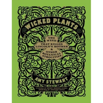 Wicked Plants: The Weed That Killed Lincoln's Mother & Other Botanical Atrocities, Amy Stewart Wicked Plants: The Weed That Killed Lincoln's Mother & Other Botanical Atrocities, Amy Stewart