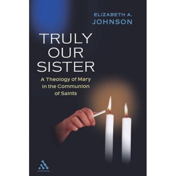 Truly Our Sister: A Theology of Mary in the Communion of Saints, Elizabeth A. Johnson
