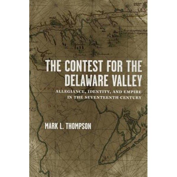 The Contest for the Delaware Valley: Allegiance, Identity, and Empire in the Seventeenth Century, Mark L. Thompson (Author)