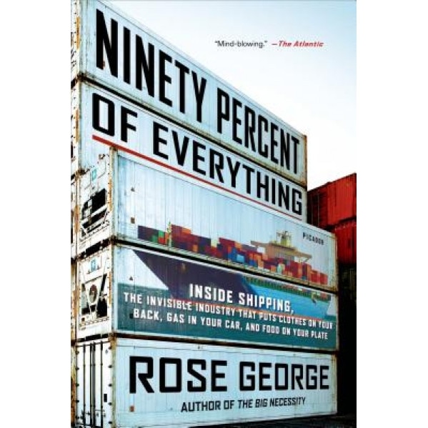 Ninety Percent of Everything: Inside Shipping, the Invisible Industry That Puts Clothes on Your Back, Gas in Your Car, and Food on Your Plate, Rose George (Author)