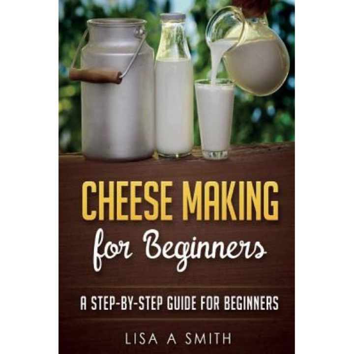 Cheese Making for Beginners: A Step-By-Step Guide for Beginners, Lisa A. Smith (Author)