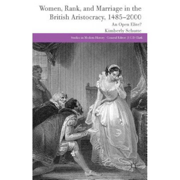 Women, Rank, and Marriage in the British Aristocracy, 1485-2000: An Open Elite?, Kim Schutte (Author)