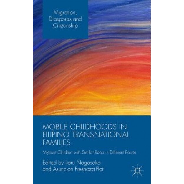 Mobile Childhoods in Filipino Transnational Families: Migrant Children with Similar Roots in Different Routes, Itaru Nagasaka (Author)