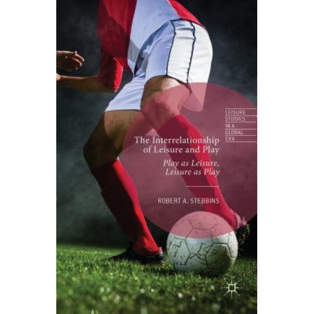 The Interrelationship of Leisure and Play: Play as Leisure, Leisure as Play, Robert A. Stebbins (Author)