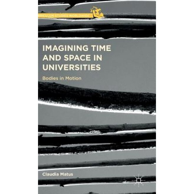 Imagining Time and Space in Universities: Bodies in Motion, Claudia Matus (Author)