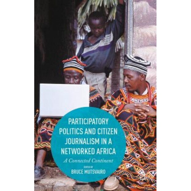 Participatory Politics and Citizen Journalism in a Networked Africa: A Connected Continent, Bruce Mutsvairo (Editor)