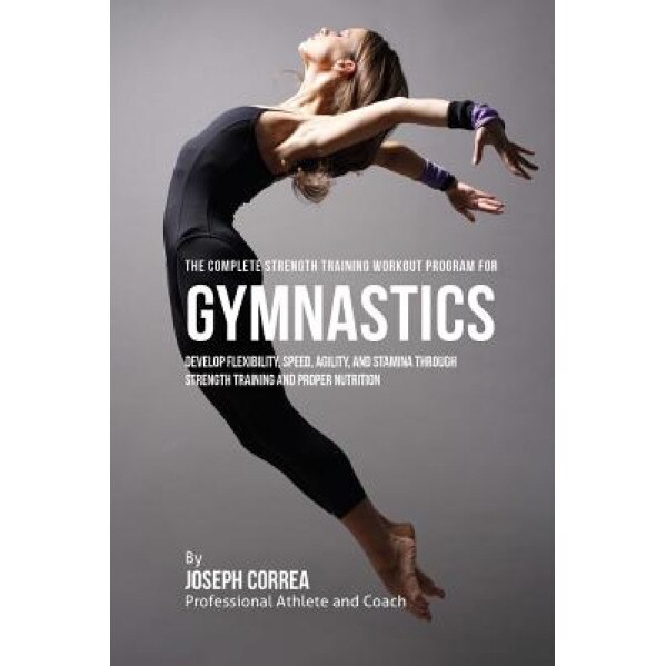 The Complete Strength Training Workout Program for Gymnastics: Develop Flexibility, Speed, Agility, and Stamina Through Strength Training and Proper N, Correa (Professional Athlete and Coach) (Author)
