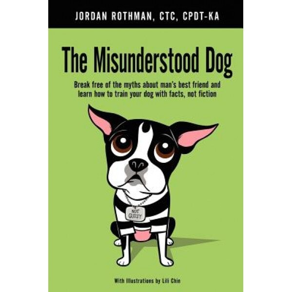 The Misunderstood Dog: Break Free of the Myths about Man's Best Friend and Learn How to Train Your Dog with Facts, Not Fiction, Jordan Rothman (Author)