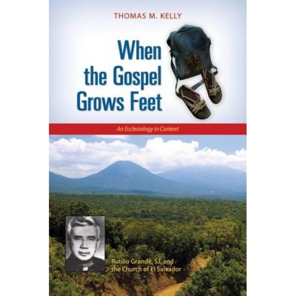 When the Gospel Grows Feet: Rutilio Grande, SJ, and the Church of El Salvador: An Ecclesiology in Context, Thomas M. Kelly (Author)