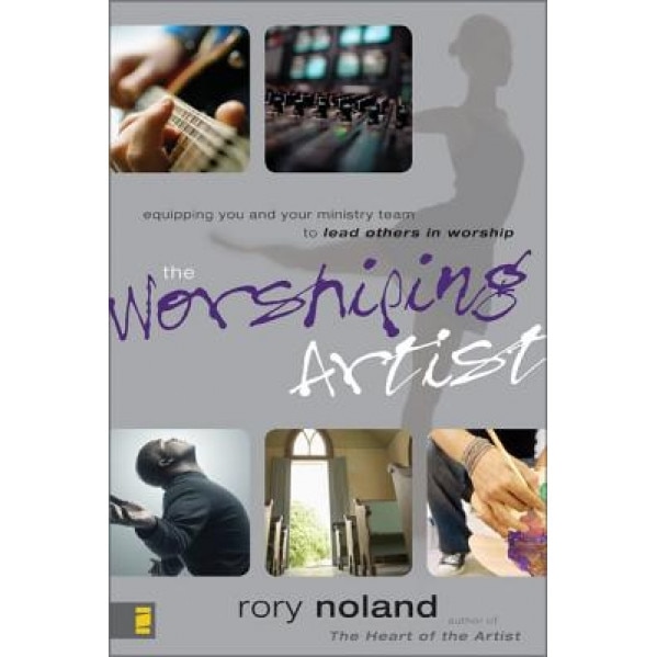 The Worshiping Artist: Equipping You and Your Ministry Team to Lead Others in Worship, Rory Noland