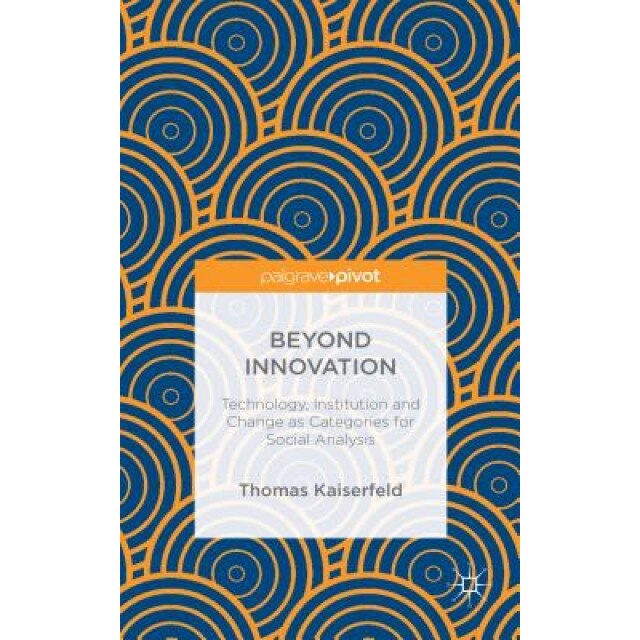 Beyond Innovation: Technology, Institution and Change as Categories for Social Analysis, Thomas Kaiserfeld (Author)