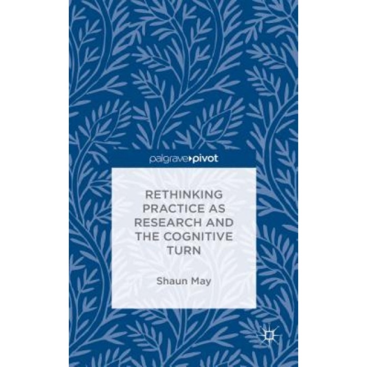 Rethinking Practice as Research and the Cognitive Turn, Shaun May (Author)