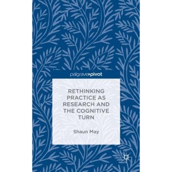 Rethinking Practice as Research and the Cognitive Turn, Shaun May (Author) Rethinking Practice as Research and the Cognitive Turn, Shaun May (Author)