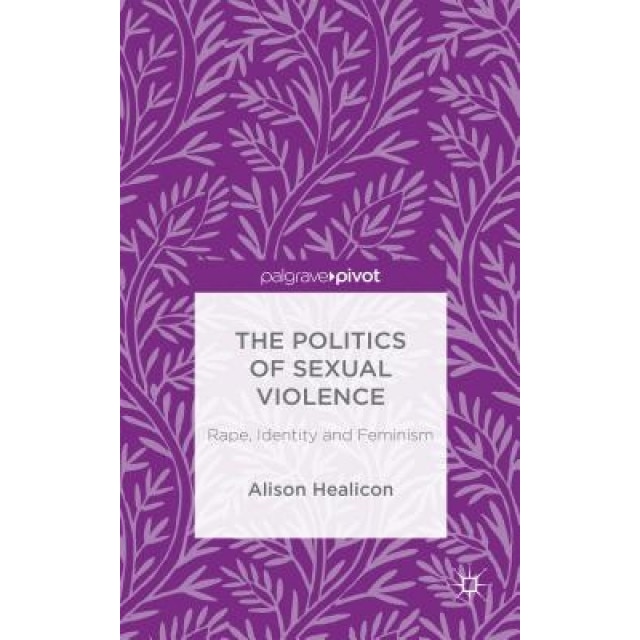 The Politics of Sexual Violence: Rape, Identity and Feminism, Alison Healicon (Author)