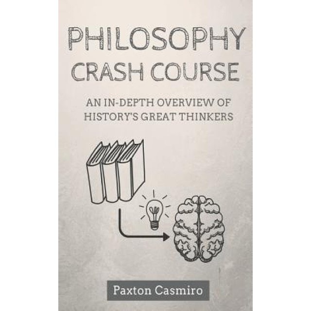 Philosophy Crash Course: An In-Depth Overview of History's Great Thinkers, Paxton Casmiro (Author)