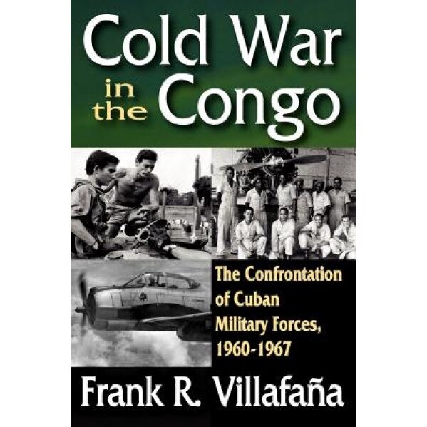 Cold War in the Congo: The Confrontation of Cuban Military Forces, 1960-1967, Frank R. Villafana (Author)