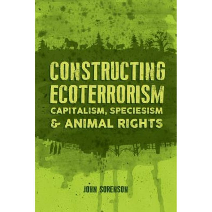 Constructing Ecoterrorism: Capitalism, Speciesism and Animal Rights, John Sorenson (Author)