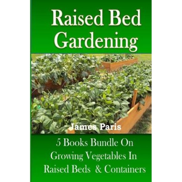 Raised Bed Gardening: 5 Books Bundle on Growing Vegetables in Raised Beds & Containers, James Paris (Author)
