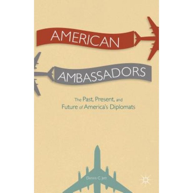 American Ambassadors: The Past, Present, and Future of America's Diplomats, Dennis C. Jett (Author)