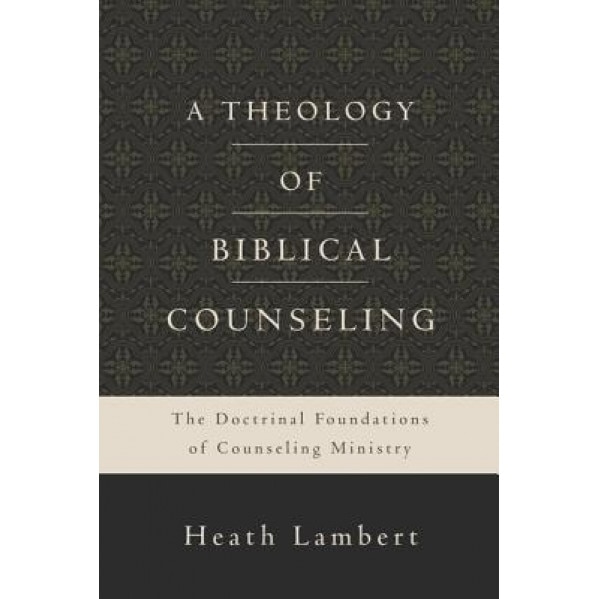 A Theology of Biblical Counseling: The Doctrinal Foundations of Counseling Ministry, Heath Lambert (Author)