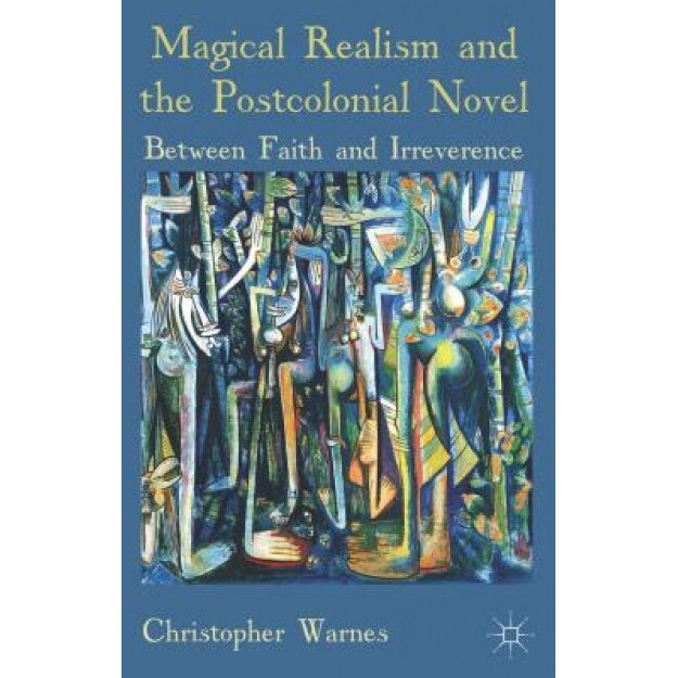 Magical Realism and the Postcolonial Novel: Between Faith and Irreverence, Christopher Warnes (Author)