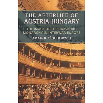 The Afterlife of Austria-Hungary: The Image of the Habsburg Monarchy in Interwar Europe, Adam Kozuchowski (Author) The Afterlife of Austria-Hungary: The Image of the Habsburg Monarchy in Interwar Europe, Adam Kozuchowski (Author)