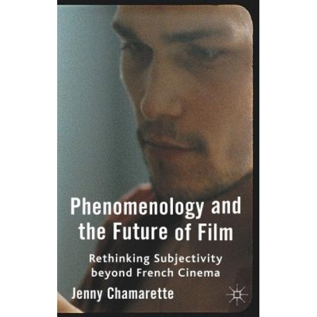 Phenomenology and the Future of Film: Rethinking Subjectivity Beyond French Cinema, Jenny Chamarette (Author)