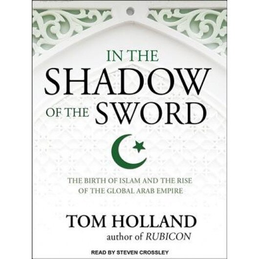 In the Shadow of the Sword: The Birth of Islam and the Rise of the Global Arab Empire, Tom Holland (Author)