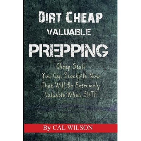 Dirt Cheap Valuable Prepping: Cheap Stuff You Can Stockpile Nowthat Will Be Extremely Valuable When Shtf, Cal Wilson (Author)