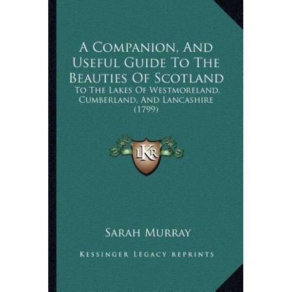 A Companion, and Useful Guide to the Beauties of Scotland: To the Lakes of Westmoreland, Cumberland, and Lancashire (1799), Sarah Murray (Author)