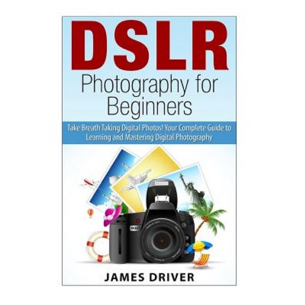 Dslr Photography for Beginners: Take Breath Taking Digital Photos! Your Complete Guide to Learning and Mastering Digital Photography, James Alan Driver (Author)