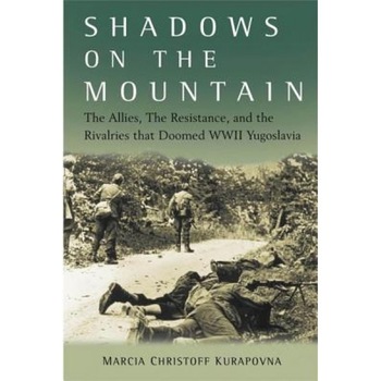 Shadows on the Mountain: The Allies, the Resistance, and the Rivalries That Doomed WWII Yugoslavia, Marcia Christoff Kurapovna (Author) Shadows on the Mountain: The Allies, the Resistance, and the Rivalries That Doomed WWII Yugoslavia, Marcia Christoff Kurapovna (Author)