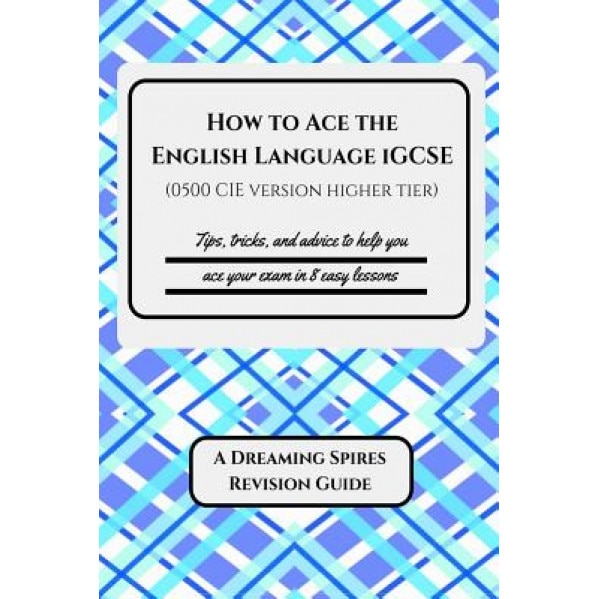 How to Ace the English Language Igcse (0500 Cie Version Higher Tier): Tips, Tricks, and Advice to Help You Ace Your Exam in Eight Easy Lessons, Dr K. Patrick (Author)