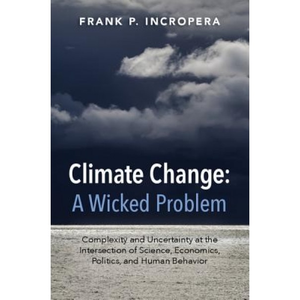 Climate Change: A Wicked Problem: Complexity and Uncertainty at the Intersection of Science, Economics, Politics, and Human Behavior, Frank Incropera (Author)