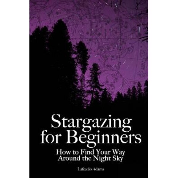 Stargazing for Beginners: How to Find Your Way Around the Night Sky, Lafcadio Adams (Author)