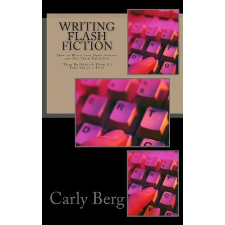 Writing Flash Fiction: How to Write Very Short Stories and Get Them Published. *Then Re-Publish Them All Together as a Book, Carly Berg (Author)