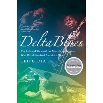 Delta Blues: The Life and Times of the Mississippi Masters Who Revolutionized American Music, Ted Gioia Delta Blues: The Life and Times of the Mississippi Masters Who Revolutionized American Music, Ted Gioia