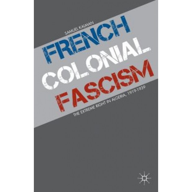French Colonial Fascism: The Extreme Right in Algeria, 1919-1939, Samuel Kalman (Author)