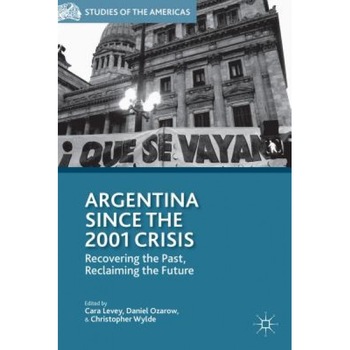 Argentina Since the 2001 Crisis: Recovering the Past, Reclaiming the Future - Cara Levey (Editor) Argentina Since the 2001 Crisis: Recovering the Past, Reclaiming the Future - Cara Levey (Editor)